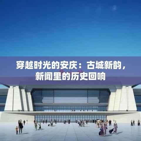 穿越时光的安庆：古城新韵，新闻里的历史回响