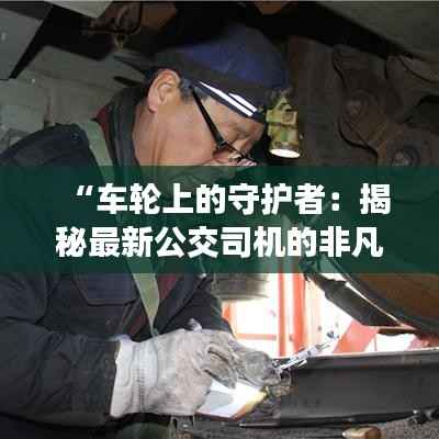 “车轮上的守护者：揭秘最新公交司机的非凡故事”