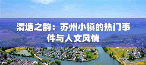渭塘之韵：苏州小镇的热门事件与人文风情