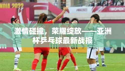激情碰撞,荣耀绽放——亚洲杯乒乓球最新战报