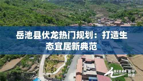 岳池县伏龙热门规划:打造生态宜居新典范