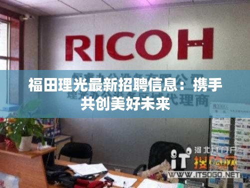 福田理光最新招聘信息：携手共创美好未来