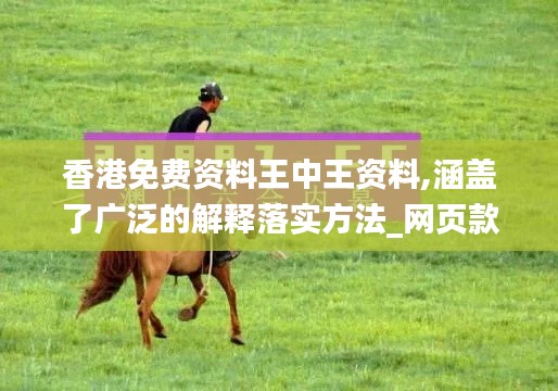 香港免费资料王中王资料,涵盖了广泛的解释落实方法_网页款10.196