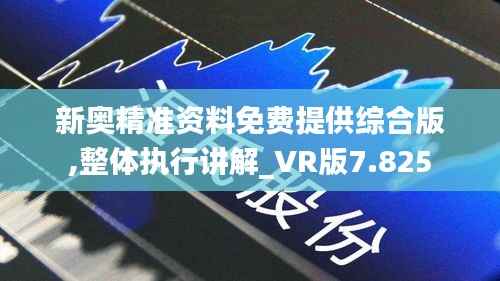 新奥精准资料免费提供综合版,整体执行讲解_VR版7.825