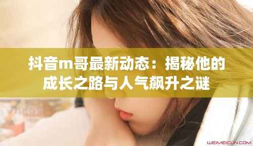 抖音m哥最新动态：揭秘他的成长之路与人气飙升之谜