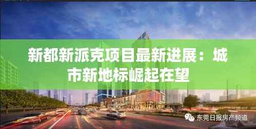 新都新派克项目最新进展：城市新地标崛起在望