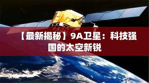 【最新揭秘】9A卫星:科技强国的太空新锐