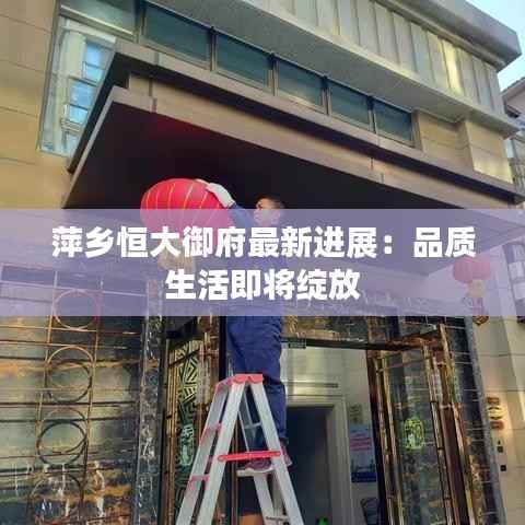 萍乡恒大御府最新进展:品质生活即将绽放