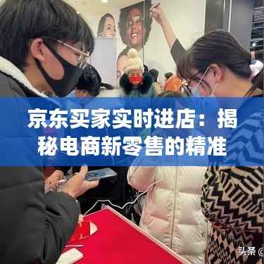 京东买家实时进店：揭秘电商新零售的精准营销之道