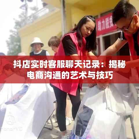 抖店实时客服聊天记录：揭秘电商沟通的艺术与技巧