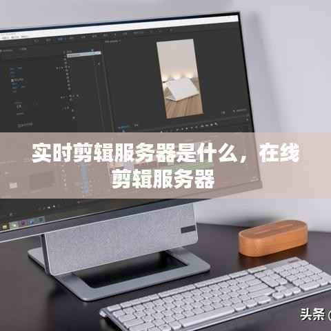 实时剪辑服务器是什么，在线剪辑服务器 