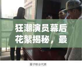 狂潮演员幕后花絮揭秘,最新精彩瞬间一网打尽!