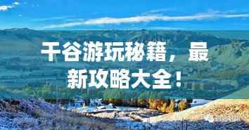 干谷游玩秘籍，最新攻略大全！