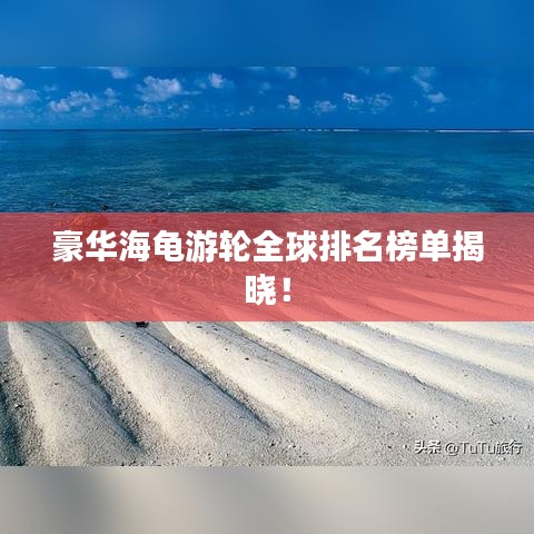 豪华海龟游轮全球排名榜单揭晓！