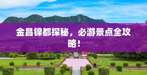 金昌镍都探秘，必游景点全攻略！