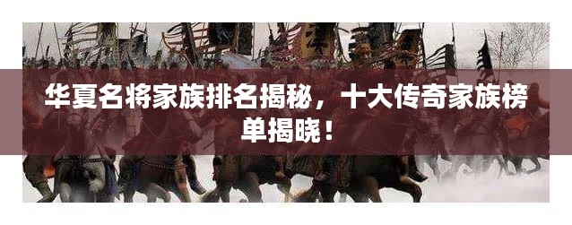 华夏名将家族排名揭秘,十大传奇家族榜单揭晓!